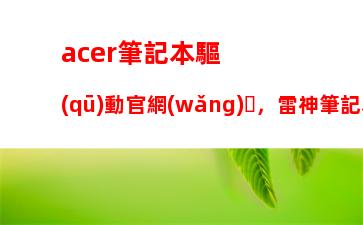 acer筆記本驅(qū)動官網(wǎng)，雷神筆記本驅(qū)動官網(wǎng)